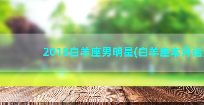 2018白羊座男明星(白羊座本月运势)