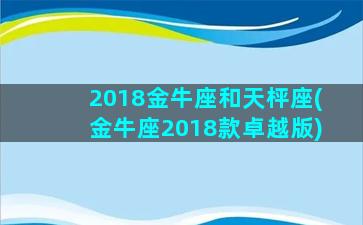 2018金牛座和天枰座(金牛座2018款卓越版)