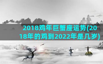 2018鸡年巨蟹座运势(2018年的鸡到2022年是几岁)