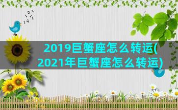 2019巨蟹座怎么转运(2021年巨蟹座怎么转运)