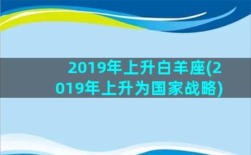 2019年上升白羊座(2019年上升为国家战略)