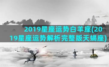 2019星座运势白羊座(2019星座运势解析完整版天蝎座)