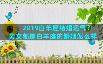 2019白羊座结婚运气？男女都是白羊座的婚姻怎么样