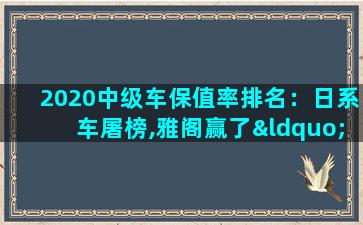 2020中级车保值率排名：日系车屠榜,雅阁赢了“雅阁王”