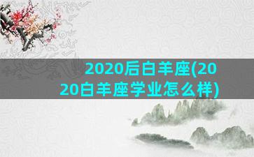 2020后白羊座(2020白羊座学业怎么样)