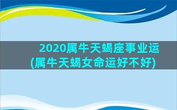 2020属牛天蝎座事业运(属牛天蝎女命运好不好)