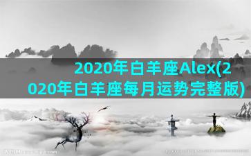 2020年白羊座Alex(2020年白羊座每月运势完整版)