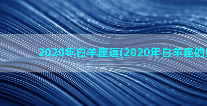 2020年白羊座运(2020年白羊座的禁忌色)