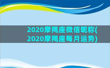 2020摩羯座微信昵称(2020摩羯座每月运势)