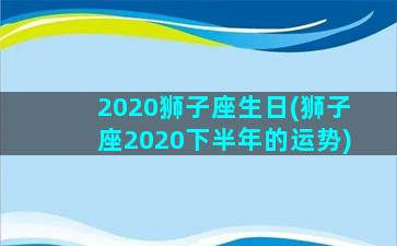 2020狮子座生日(狮子座2020下半年的运势)