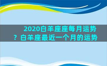 2020白羊座座每月运势？白羊座最近一个月的运势