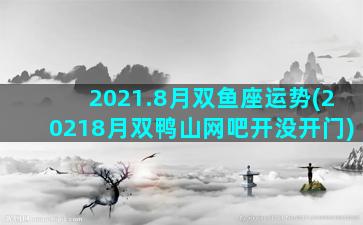 2021.8月双鱼座运势(20218月双鸭山网吧开没开门)