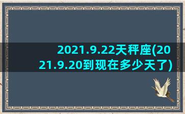 2021.9.22天秤座(2021.9.20到现在多少天了)