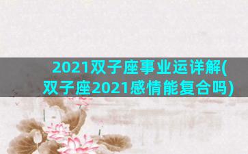 2021双子座事业运详解(双子座2021感情能复合吗)