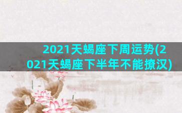 2021天蝎座下周运势(2021天蝎座下半年不能撩汉)