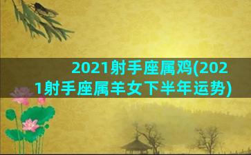 2021射手座属鸡(2021射手座属羊女下半年运势)