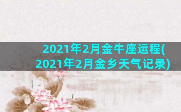 2021年2月金牛座运程(2021年2月金乡天气记录)