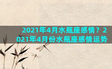 2021年4月水瓶座感情？2021年4月份水瓶座感情运势