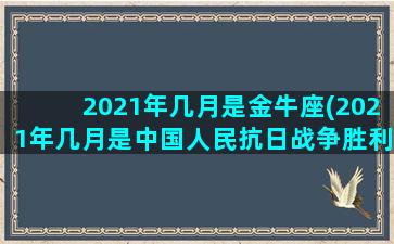 2021年几月是金牛座(2021年几月是中国人民抗日战争胜利纪念日)