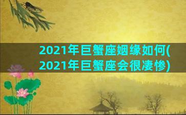 2021年巨蟹座姻缘如何(2021年巨蟹座会很凄惨)