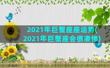 2021年巨蟹座座运势(2021年巨蟹座会很凄惨)