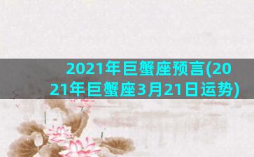 2021年巨蟹座预言(2021年巨蟹座3月21日运势)