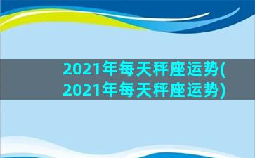 2021年每天秤座运势(2021年每天秤座运势)