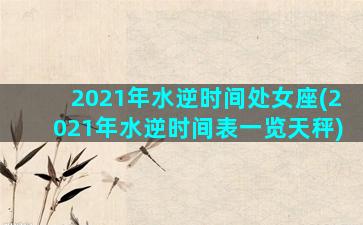 2021年水逆时间处女座(2021年水逆时间表一览天秤)