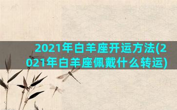 2021年白羊座开运方法(2021年白羊座佩戴什么转运)