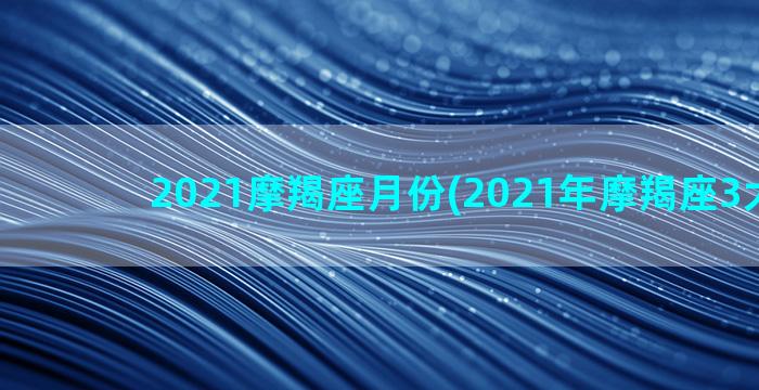 2021摩羯座月份(2021年摩羯座3大劫难)