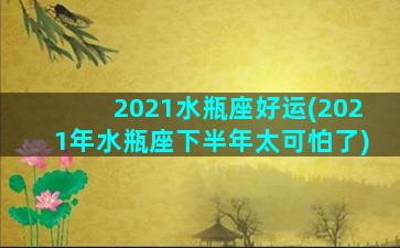 2021水瓶座好运(2021年水瓶座下半年太可怕了)