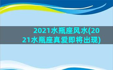 2021水瓶座风水(2021水瓶座真爱即将出现)