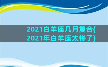 2021白羊座几月复合(2021年白羊座太惨了)