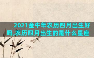 2021金牛年农历四月出生好吗,农历四月出生的是什么星座