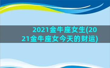 2021金牛座女生(2021金牛座女今天的财运)