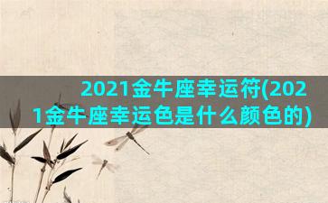 2021金牛座幸运符(2021金牛座幸运色是什么颜色的)