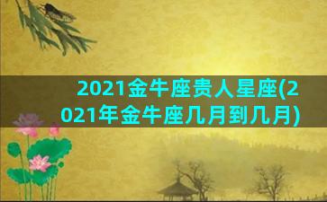 2021金牛座贵人星座(2021年金牛座几月到几月)