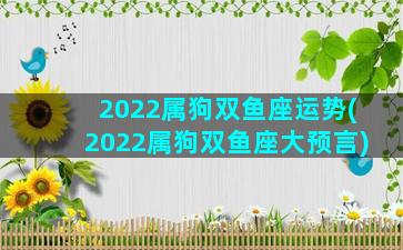 2022属狗双鱼座运势(2022属狗双鱼座大预言)