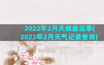 2022年2月天蝎座运事(2022年2月天气记录查询)