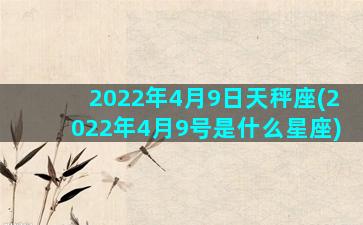 2022年4月9日天秤座(2022年4月9号是什么星座)