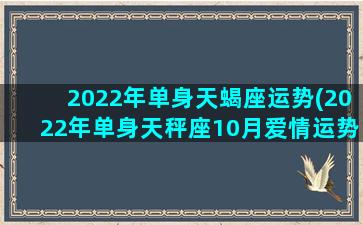 2022年单身天蝎座运势(2022年单身天秤座10月爱情运势)