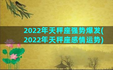 2022年天秤座强势爆发(2022年天秤座感情运势)