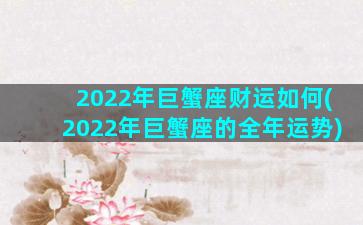 2022年巨蟹座财运如何(2022年巨蟹座的全年运势)