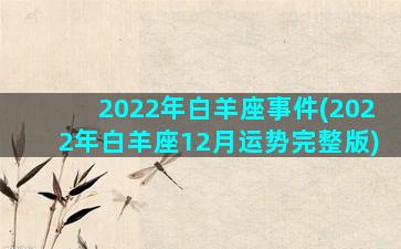 2022年白羊座事件(2022年白羊座12月运势完整版)