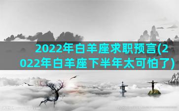 2022年白羊座求职预言(2022年白羊座下半年太可怕了)