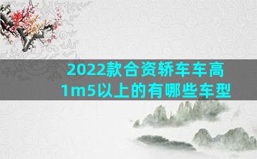 2022款合资轿车车高1m5以上的有哪些车型