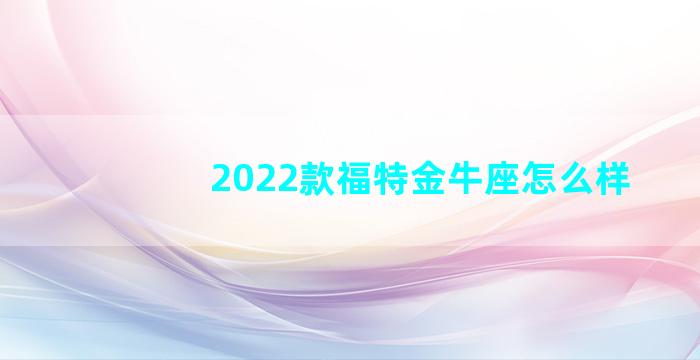 2022款福特金牛座怎么样