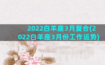 2022白羊座3月复合(2022白羊座3月份工作运势)