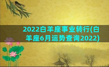 2022白羊座事业转行(白羊座6月运势查询2022)