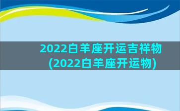 2022白羊座开运吉祥物(2022白羊座开运物)